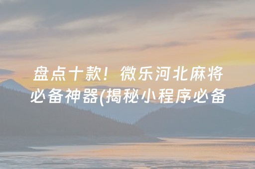 盘点十款！微乐河北麻将必备神器(揭秘小程序必备神器)