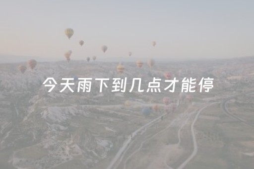 今天雨下到几点才能停（今天雨下到几点才能停北京）