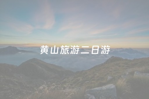 黄山旅游二日游（黄山旅游二日游价格）