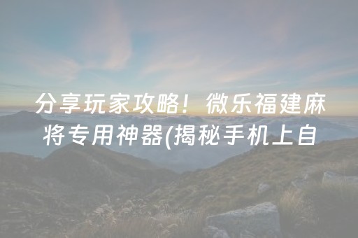 分享玩家攻略！微乐福建麻将专用神器(揭秘手机上自建房怎么赢)