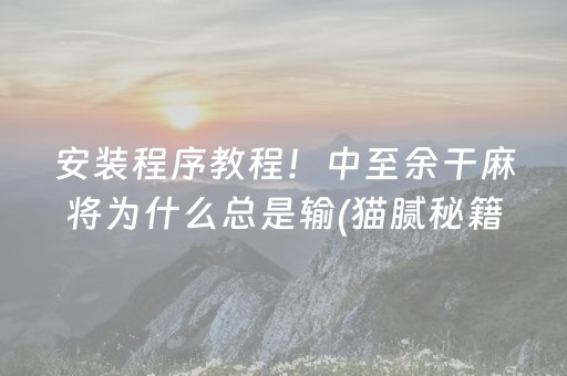 安装程序教程！中至余干麻将为什么总是输(猫腻秘籍真的有挂)