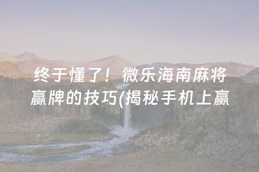 终于懂了！微乐海南麻将赢牌的技巧(揭秘手机上赢牌技巧)
