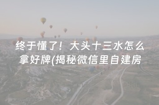 终于懂了！大头十三水怎么拿好牌(揭秘微信里自建房怎么赢)