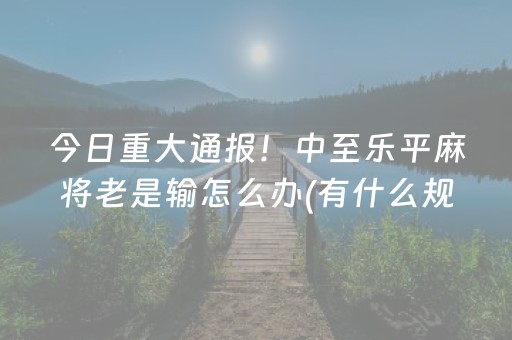 今日重大通报！中至乐平麻将老是输怎么办(有什么规律)