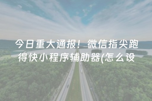 今日重大通报！微信指尖跑得快小程序辅助器(怎么设置会赢)