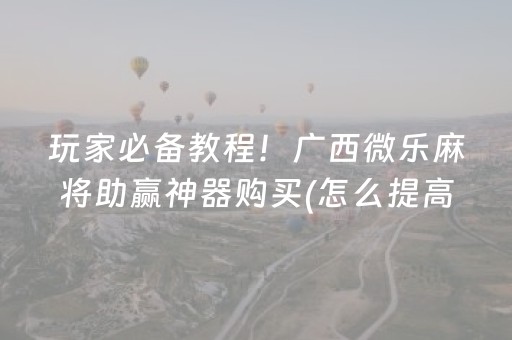 玩家必备教程！广西微乐麻将助赢神器购买(怎么提高胜率)