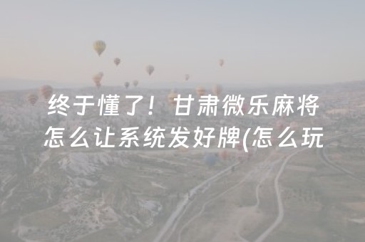 终于懂了！甘肃微乐麻将怎么让系统发好牌(怎么玩赢几率大)