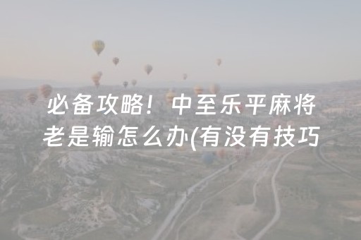 必备攻略！中至乐平麻将老是输怎么办(有没有技巧)