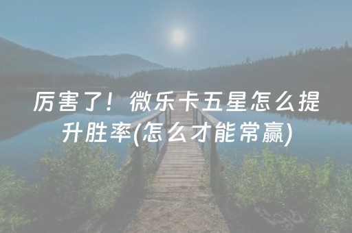 厉害了！微乐卡五星怎么提升胜率(怎么才能常赢)