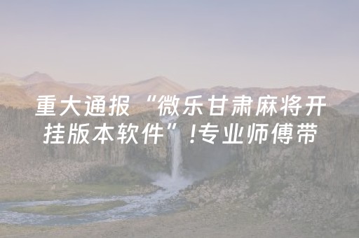 重大通报“微乐甘肃麻将开挂版本软件”!专业师傅带你一起了解（详细教程）-抖音