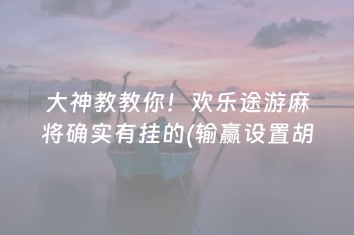 大神教教你！欢乐途游麻将确实有挂的(输赢设置胡牌规律)