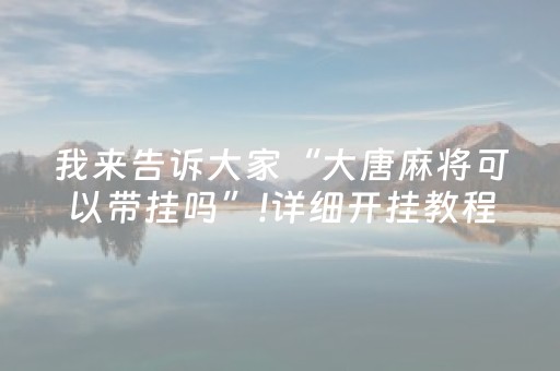 我来告诉大家“大唐麻将可以带挂吗”!详细开挂教程-抖音