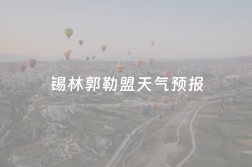 锡林郭勒盟天气预报（锡林郭勒盟天气预报正蓝旗天气预报）