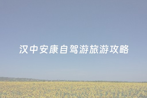 汉中安康自驾游旅游攻略（汉中安康自驾游旅游攻略路线）