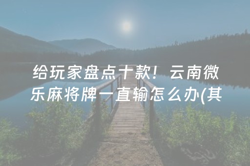 给玩家盘点十款！云南微乐麻将牌一直输怎么办(其实是有挂确实有挂)