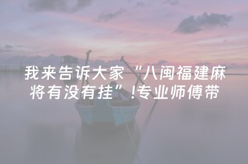 我来告诉大家“八闽福建麻将有没有挂”!专业师傅带你一起了解（详细教程）-抖音