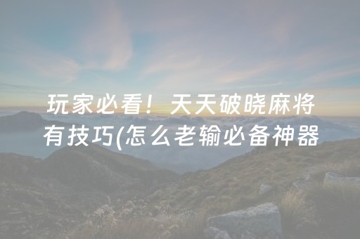 玩家必看！天天破晓麻将有技巧(怎么老输必备神器)