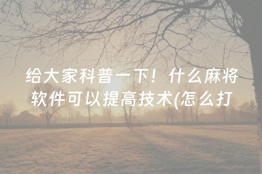 给大家科普一下！什么麻将软件可以提高技术(怎么打容易赢)