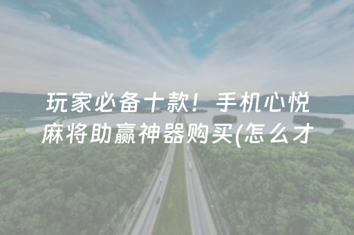 玩家必备十款！手机心悦麻将助赢神器购买(怎么才能来好牌)