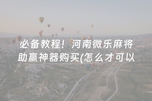 必备教程！河南微乐麻将助赢神器购买(怎么才可以赢)