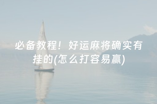 必备教程！好运麻将确实有挂的(怎么打容易赢)