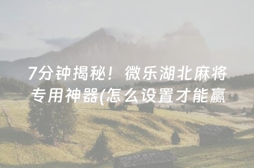 7分钟揭秘！微乐湖北麻将专用神器(怎么设置才能赢)