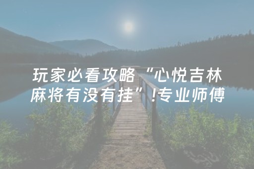 玩家必看攻略“心悦吉林麻将有没有挂”!专业师傅带你一起了解（详细教程）-抖音
