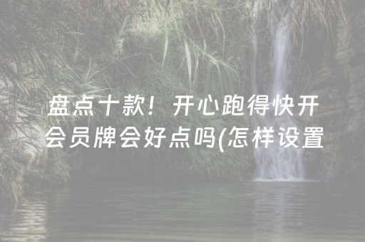 盘点十款！开心跑得快开会员牌会好点吗(怎样设置拿好牌)