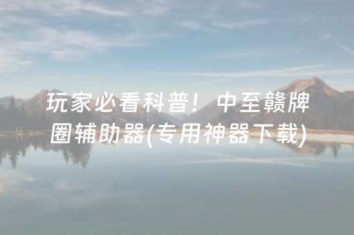 玩家必看科普！中至赣牌圈辅助器(专用神器下载)