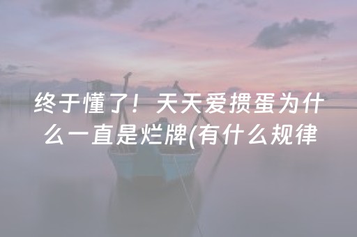 终于懂了！天天爱掼蛋为什么一直是烂牌(有什么规律吗)