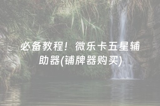 必备教程！微乐卡五星辅助器(铺牌器购买)