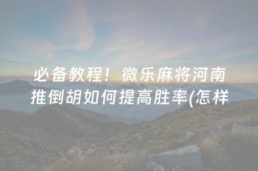 必备教程！微乐麻将河南推倒胡如何提高胜率(怎样设置好牌)