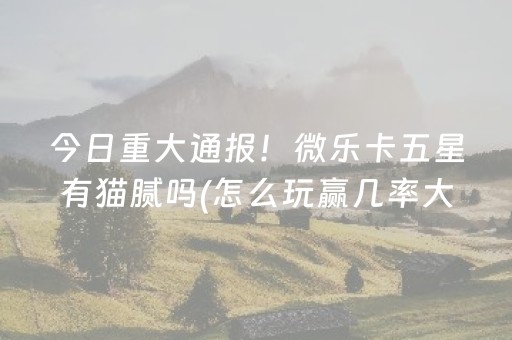 今日重大通报！微乐卡五星有猫腻吗(怎么玩赢几率大)