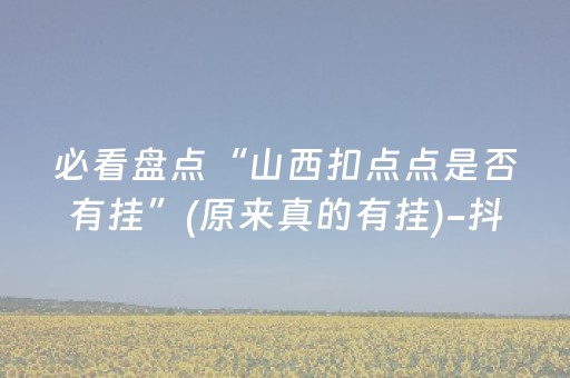 必看盘点“山西扣点点是否有挂”(原来真的有挂)-抖音