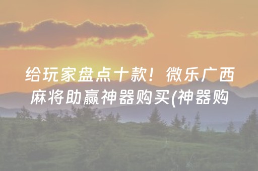 给玩家盘点十款！微乐广西麻将助赢神器购买(神器购买好牌规律)