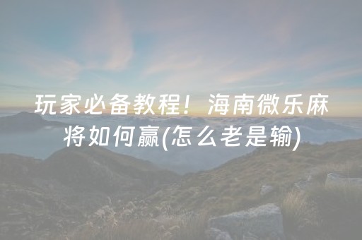 玩家必备教程！海南微乐麻将如何赢(怎么老是输)