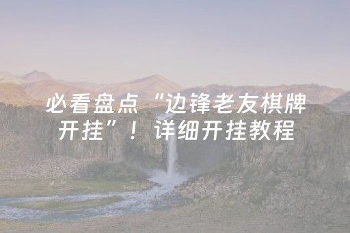 必看盘点“边锋老友棋牌开挂”！详细开挂教程（确实真的有挂)-抖音