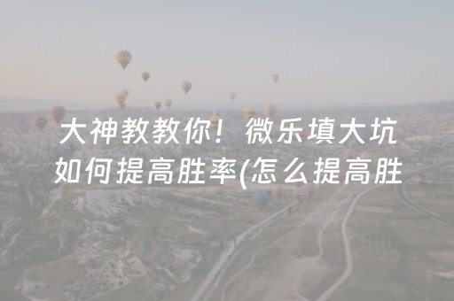 大神教教你！微乐填大坑如何提高胜率(怎么提高胜率)