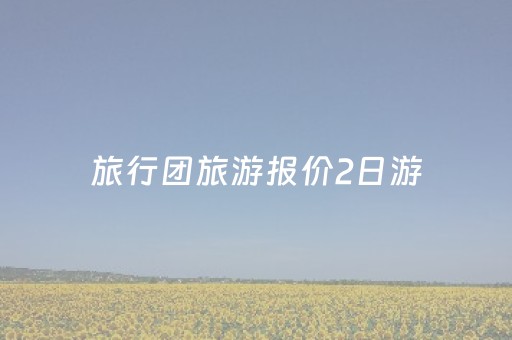 旅行团旅游报价2日游（旅行团二日游）