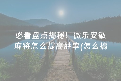 必看盘点揭秘！微乐安徽麻将怎么提高胜率(怎么搞提高胜率)