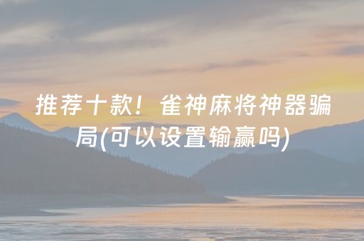 推荐十款！雀神麻将神器骗局(可以设置输赢吗)
