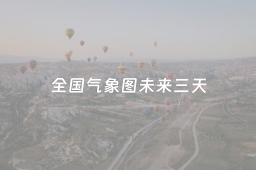 全国气象图未来三天（全国气象图未来三天天气）
