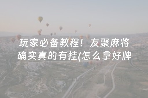 玩家必备教程！友聚麻将确实真的有挂(怎么拿好牌)