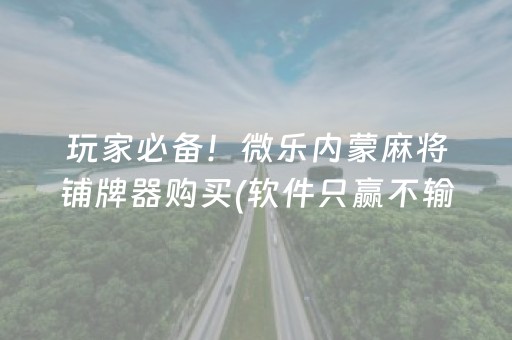 玩家必备！微乐内蒙麻将铺牌器购买(软件只赢不输)