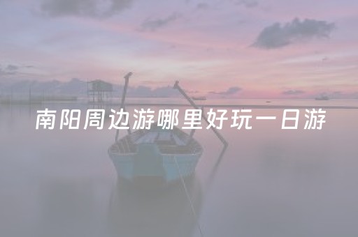 南阳周边游哪里好玩一日游（南阳周边游哪里好玩一日游有山有水）
