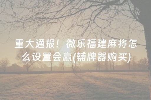 重大通报！微乐福建麻将怎么设置会赢(辅牌器购买)