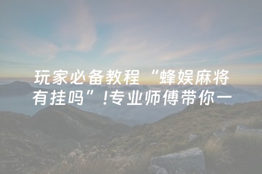 玩家必备教程“蜂娱麻将有挂吗”!专业师傅带你一起了解（详细教程）-抖音