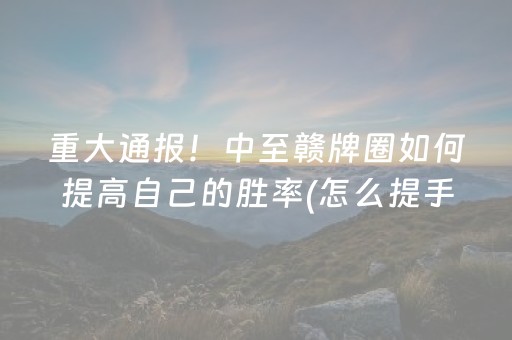 重大通报！中至赣牌圈如何提高自己的胜率(怎么提手拿好牌)