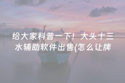 给大家科普一下！大头十三水辅助软件出售(怎么让牌变好)