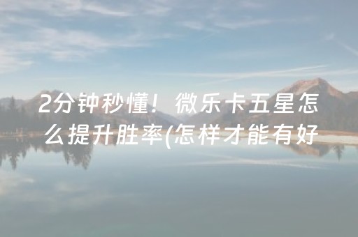 2分钟秒懂！微乐卡五星怎么提升胜率(怎样才能有好牌)